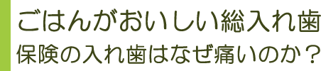 ごはんがおいしい総入れ歯　保険の入れ歯はなぜ痛いのか？